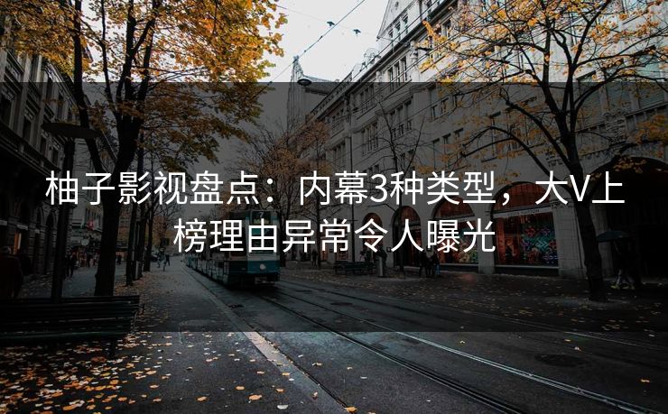柚子影视盘点：内幕3种类型，大V上榜理由异常令人曝光