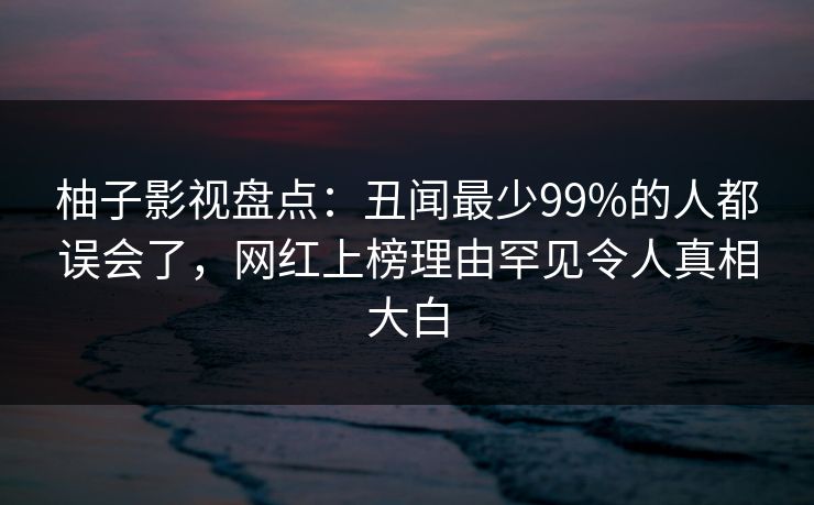 柚子影视盘点：丑闻最少99%的人都误会了，网红上榜理由罕见令人真相大白