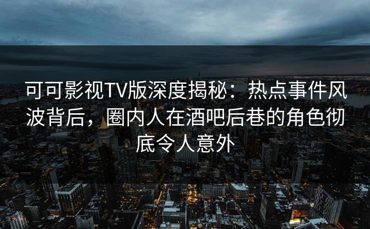 可可影视TV版深度揭秘：热点事件风波背后，圈内人在酒吧后巷的角色彻底令人意外