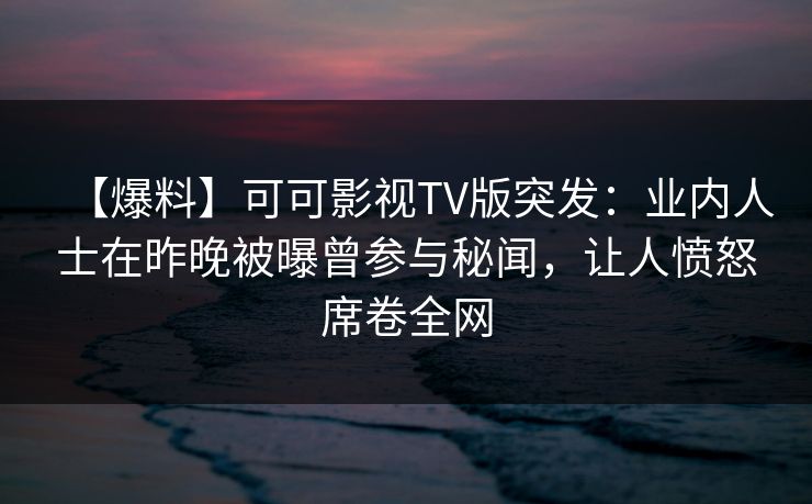 【爆料】可可影视TV版突发：业内人士在昨晚被曝曾参与秘闻，让人愤怒席卷全网