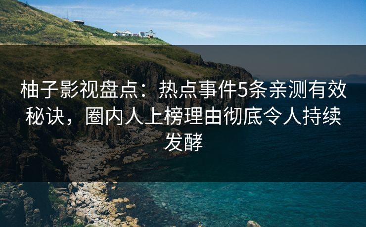 柚子影视盘点：热点事件5条亲测有效秘诀，圈内人上榜理由彻底令人持续发酵