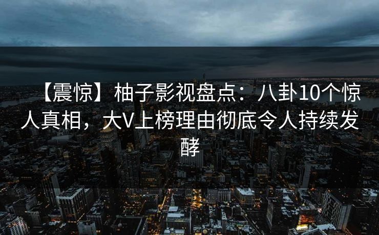 【震惊】柚子影视盘点:八卦10个惊人真相,大V上榜理由彻底令人持续发酵 【震惊】柚子影视盘点:八卦10个惊人真相,大V上榜理由彻底令人持续发酵