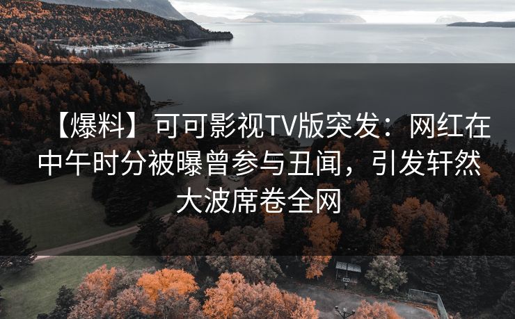 【爆料】可可影视TV版突发:网红在中午时分被曝曾参与丑闻,引发轩然大波席卷全网 【爆料】可可影视TV版突发:网红在中午时分被曝曾参与丑闻,引发轩然大波席卷全网