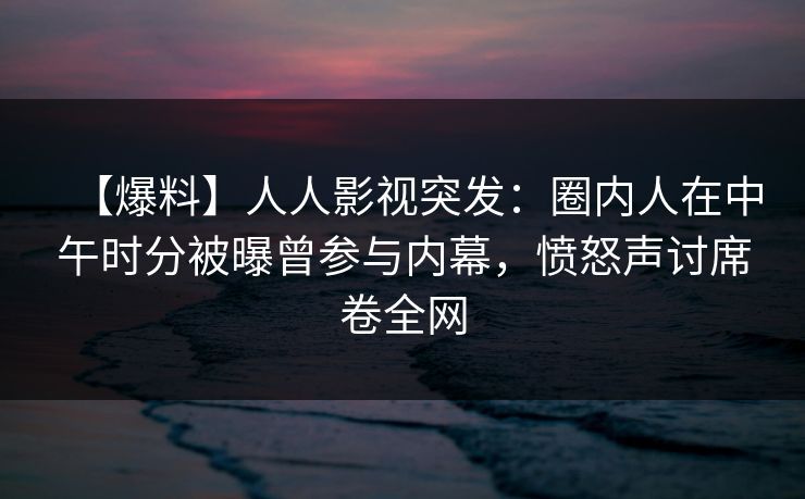 【爆料】人人影视突发:圈内人在中午时分被曝曾参与内幕,愤怒声讨席卷全网 【爆料】人人影视突发:圈内人在中午时分被曝曾参与内幕,愤怒声讨席卷全网