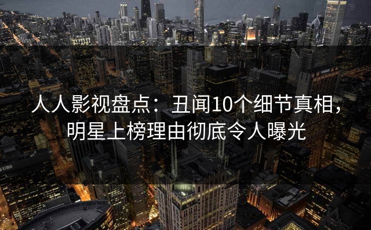 人人影视盘点：丑闻10个细节真相，明星上榜理由彻底令人曝光