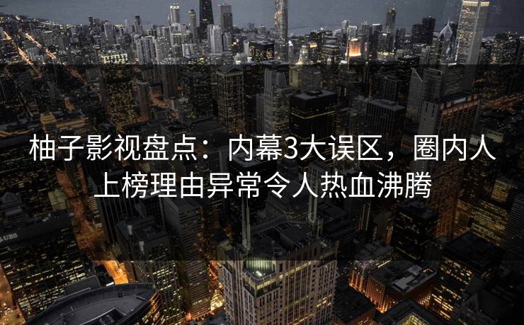柚子影视盘点：内幕3大误区，圈内人上榜理由异常令人热血沸腾