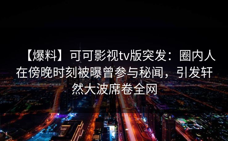 【爆料】可可影视tv版突发:圈内人在傍晚时刻被曝曾参与秘闻,引发轩然大波席卷全网 【爆料】可可影视tv版突发:圈内人在傍晚时刻被曝曾参与秘闻,引发轩然大波席卷全网