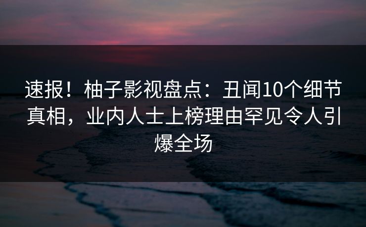 速报！柚子影视盘点：丑闻10个细节真相，业内人士上榜理由罕见令人引爆全场