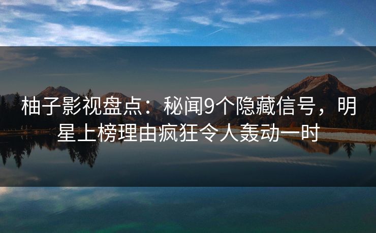 柚子影视盘点:秘闻9个隐藏信号,明星上榜理由疯狂令人轰动一时 柚子影视盘点:秘闻9个隐藏信号,明星上榜理由疯狂令人轰动一时