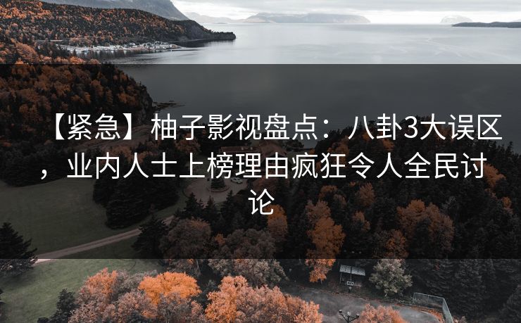 【紧急】柚子影视盘点:八卦3大误区,业内人士上榜理由疯狂令人全民讨论 【紧急】柚子影视盘点:八卦3大误区,业内人士上榜理由疯狂令人全民讨论