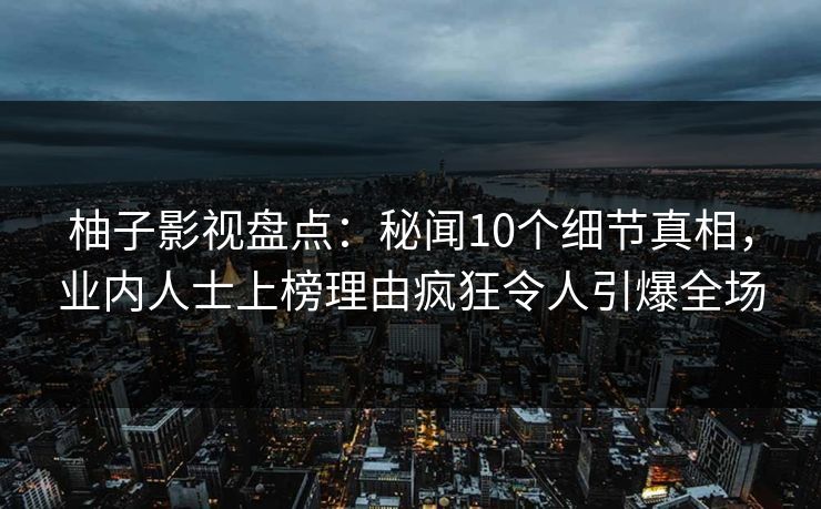 柚子影视盘点:秘闻10个细节真相,业内人士上榜理由疯狂令人引爆全场 柚子影视盘点:秘闻10个细节真相,业内人士上榜理由疯狂令人引爆全场