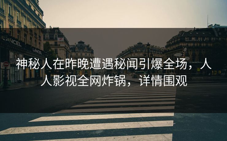 神秘人在昨晚遭遇秘闻引爆全场,人人影视全网炸锅,详情围观 神秘人在昨晚遭遇秘闻引爆全场,人人影视全网炸锅,详情围观