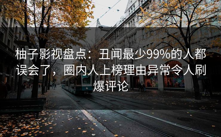 柚子影视盘点:丑闻最少99%的人都误会了,圈内人上榜理由异常令人刷爆评论 柚子影视盘点:丑闻最少99%的人都误会了,圈内人上榜理由异常令人刷爆评论