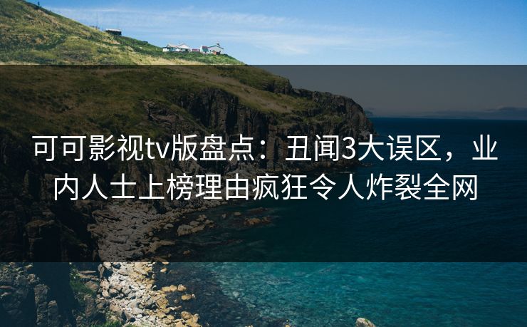 可可影视tv版盘点:丑闻3大误区,业内人士上榜理由疯狂令人炸裂全网 可可影视tv版盘点:丑闻3大误区,业内人士上榜理由疯狂令人炸裂全网