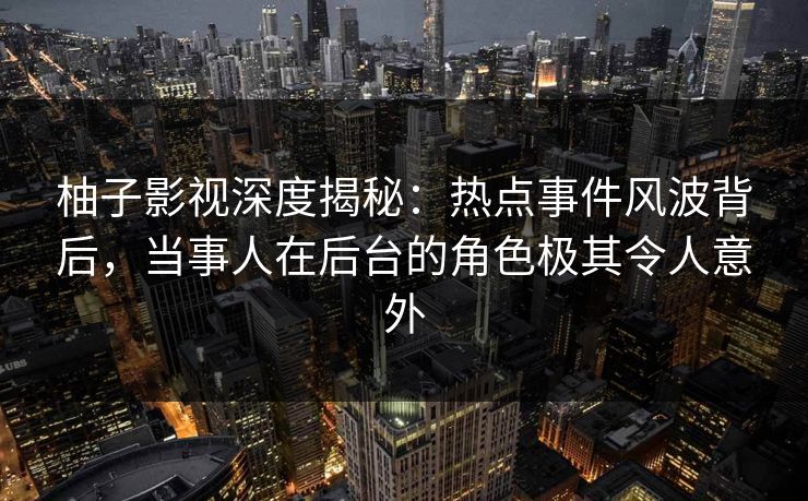 柚子影视深度揭秘：热点事件风波背后，当事人在后台的角色极其令人意外