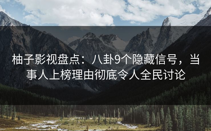柚子影视盘点：八卦9个隐藏信号，当事人上榜理由彻底令人全民讨论