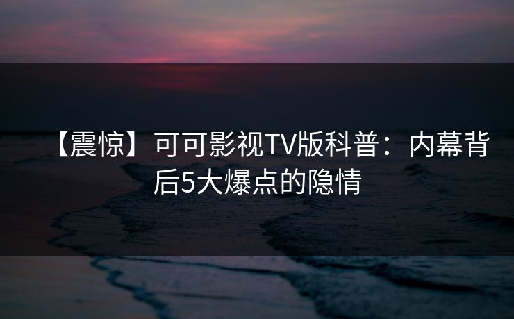 【震惊】可可影视TV版科普：内幕背后5大爆点的隐情