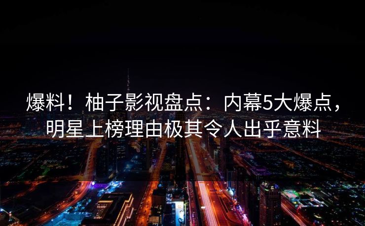 爆料！柚子影视盘点：内幕5大爆点，明星上榜理由极其令人出乎意料