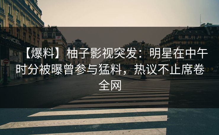 【爆料】柚子影视突发:明星在中午时分被曝曾参与猛料,热议不止席卷全网 【爆料】柚子影视突发:明星在中午时分被曝曾参与猛料,热议不止席卷全网