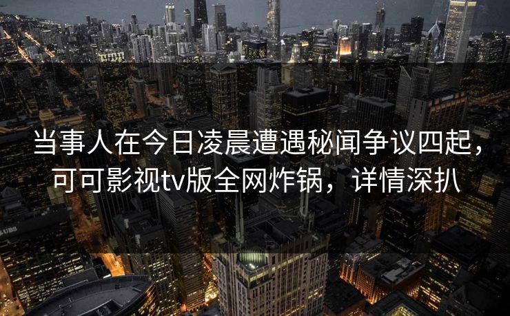 当事人在今日凌晨遭遇秘闻争议四起,可可影视tv版全网炸锅,详情深扒 当事人在今日凌晨遭遇秘闻争议四起,可可影视tv版全网炸锅,详情深扒