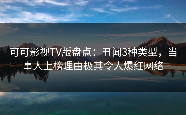 可可影视TV版盘点:丑闻3种类型,当事人上榜理由极其令人爆红网络 可可影视TV版盘点:丑闻3种类型,当事人上榜理由极其令人爆红网络