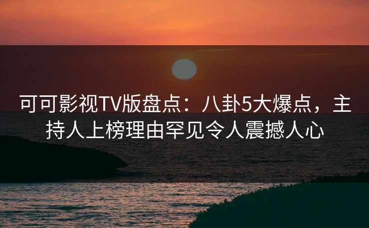 可可影视TV版盘点:八卦5大爆点,主持人上榜理由罕见令人震撼人心 可可影视TV版盘点:八卦5大爆点,主持人上榜理由罕见令人震撼人心