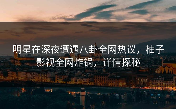明星在深夜遭遇八卦全网热议,柚子影视全网炸锅,详情探秘 明星在深夜遭遇八卦全网热议,柚子影视全网炸锅,详情探秘