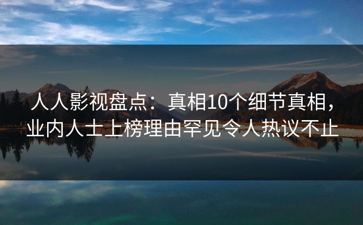 人人影视盘点：真相10个细节真相，业内人士上榜理由罕见令人热议不止