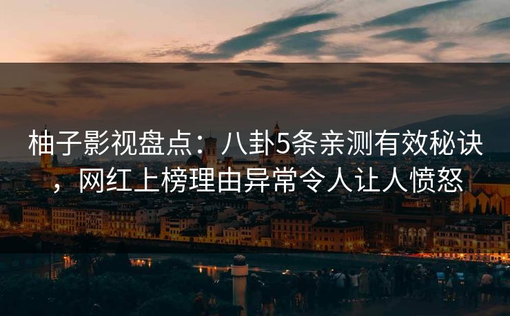 柚子影视盘点：八卦5条亲测有效秘诀，网红上榜理由异常令人让人愤怒
