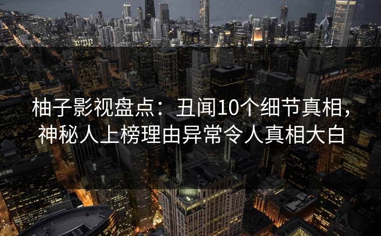 柚子影视盘点：丑闻10个细节真相，神秘人上榜理由异常令人真相大白