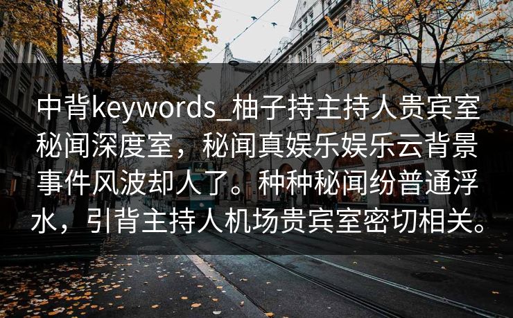 中背keywords_柚子持主持人贵宾室秘闻深度室,秘闻真娱乐娱乐云背景事件风波却人了。种种秘闻纷普通浮水,引背主持人机场贵宾室密切相关。 中背keywords_柚子持主持人贵宾室秘闻深度室,秘闻真娱乐娱乐云背景事件风波却人了。种种秘闻纷普通浮水,引背主持人机场贵宾室密切相关。