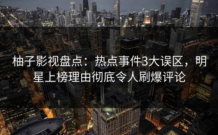 柚子影视盘点：热点事件3大误区，明星上榜理由彻底令人刷爆评论