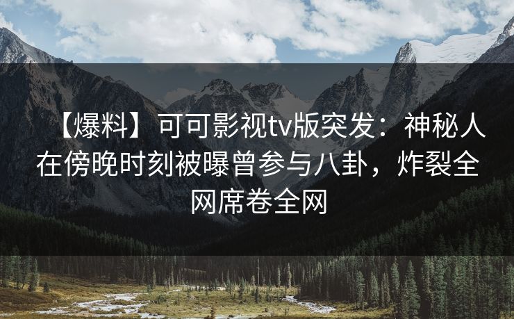【爆料】可可影视tv版突发:神秘人在傍晚时刻被曝曾参与八卦,炸裂全网席卷全网 【爆料】可可影视tv版突发:神秘人在傍晚时刻被曝曾参与八卦,炸裂全网席卷全网