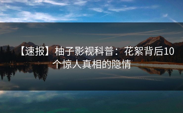 【速报】柚子影视科普：花絮背后10个惊人真相的隐情