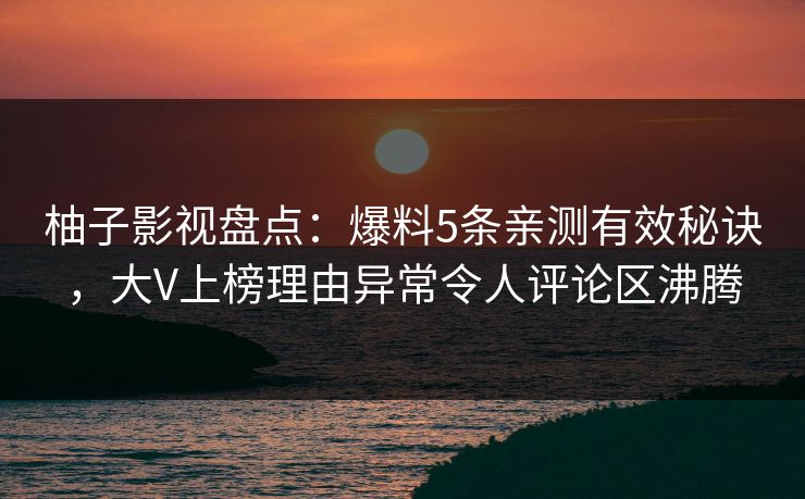 柚子影视盘点：爆料5条亲测有效秘诀，大V上榜理由异常令人评论区沸腾