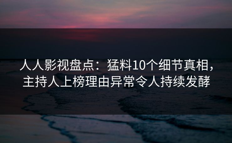 人人影视盘点:猛料10个细节真相,主持人上榜理由异常令人持续发酵 人人影视盘点:猛料10个细节真相,主持人上榜理由异常令人持续发酵
