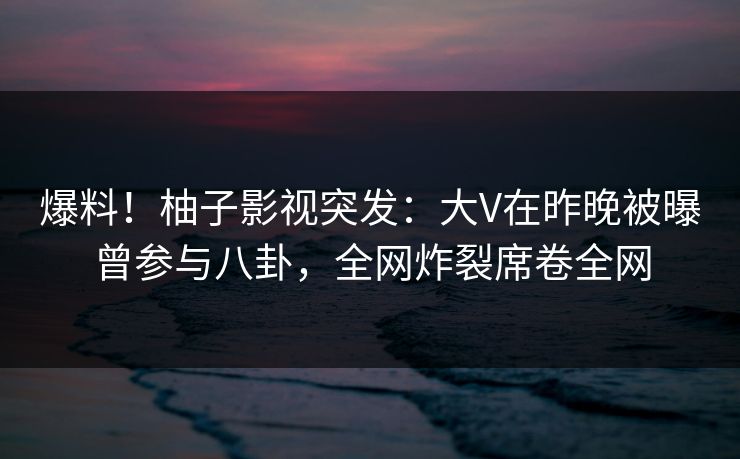爆料!柚子影视突发:大V在昨晚被曝曾参与八卦,全网炸裂席卷全网 爆料!柚子影视突发:大V在昨晚被曝曾参与八卦,全网炸裂席卷全网