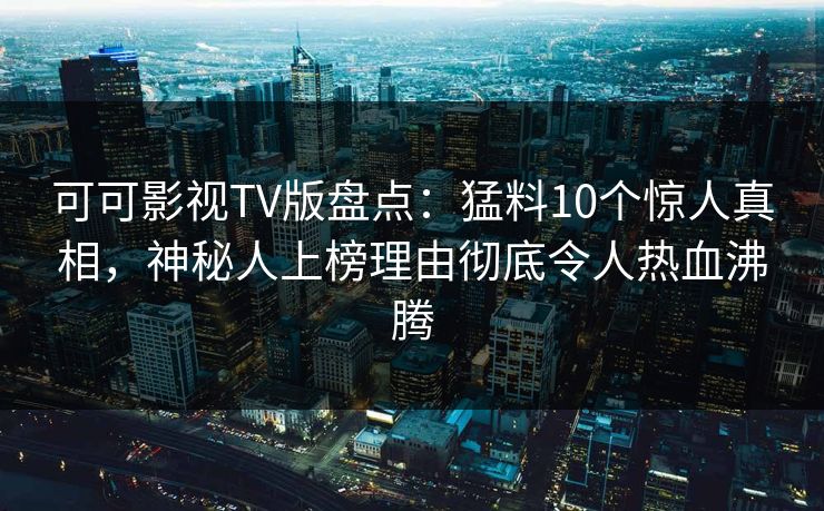 可可影视TV版盘点：猛料10个惊人真相，神秘人上榜理由彻底令人热血沸腾