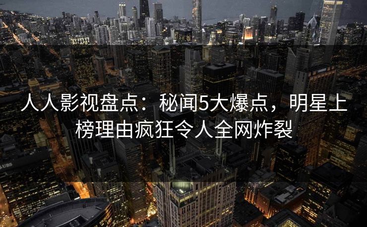 人人影视盘点:秘闻5大爆点,明星上榜理由疯狂令人全网炸裂 人人影视盘点:秘闻5大爆点,明星上榜理由疯狂令人全网炸裂