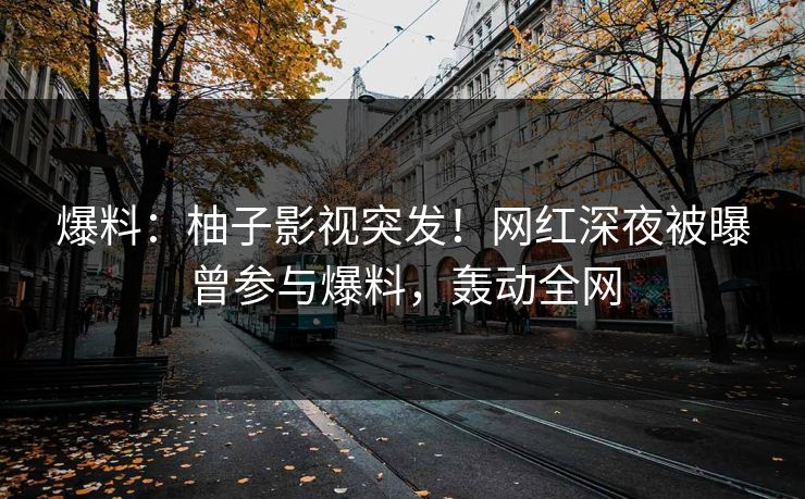 爆料:柚子影视突发!网红深夜被曝曾参与爆料,轰动全网 爆料:柚子影视突发!网红深夜被曝曾参与爆料,轰动全网
