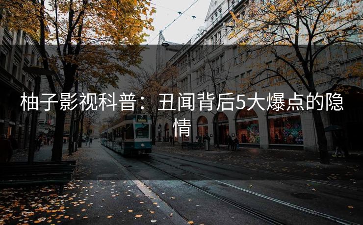 柚子影视科普:丑闻背后5大爆点的隐情 柚子影视科普:丑闻背后5大爆点的隐情