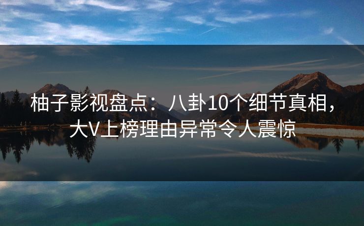 柚子影视盘点:八卦10个细节真相,大V上榜理由异常令人震惊 柚子影视盘点:八卦10个细节真相,大V上榜理由异常令人震惊