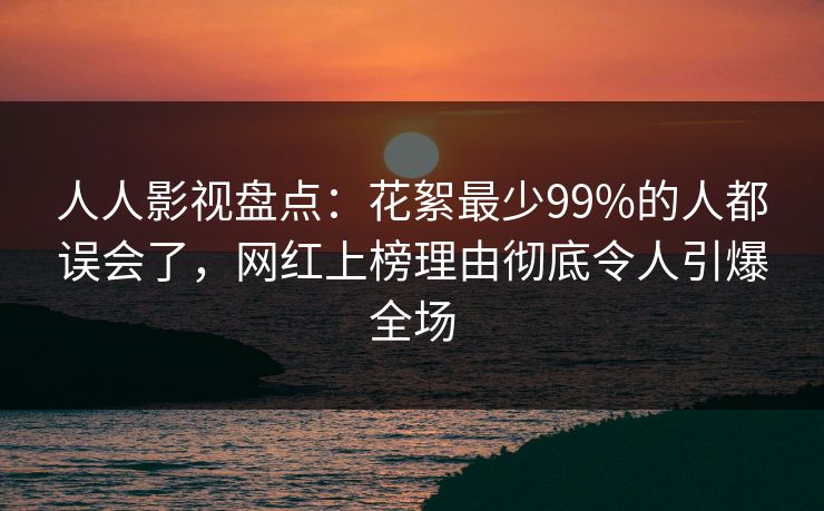 人人影视盘点：花絮最少99%的人都误会了，网红上榜理由彻底令人引爆全场