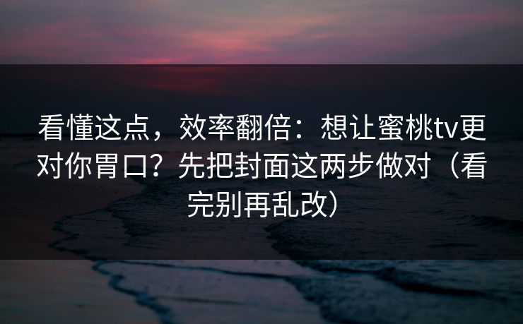 看懂这点,效率翻倍:想让蜜桃tv更对你胃口?先把封面这两步做对(看完别再乱改) 看懂这点,效率翻倍:想让蜜桃tv更对你胃口?先把封面这两步做对(看完别再乱改)