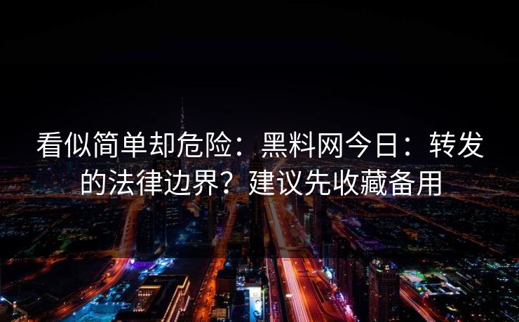 看似简单却危险：黑料网今日：转发的法律边界？建议先收藏备用