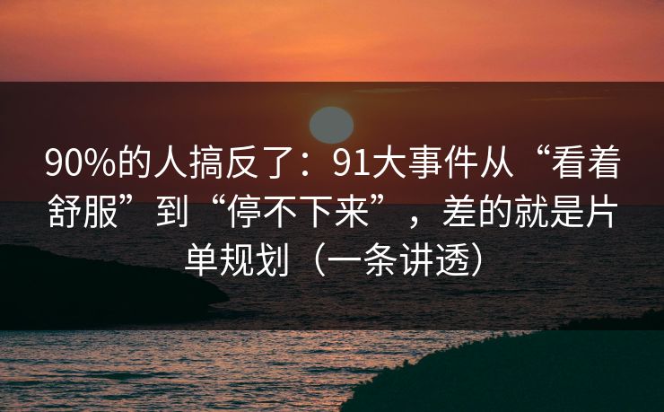 90%的人搞反了：91大事件从“看着舒服”到“停不下来”，差的就是片单规划（一条讲透）