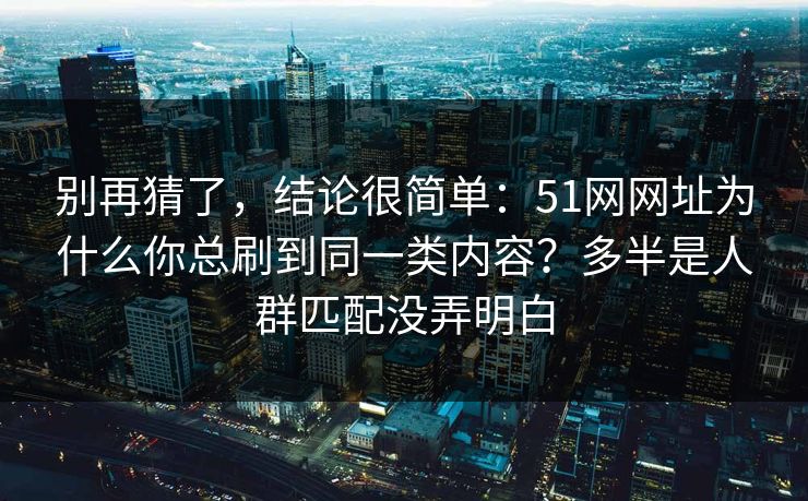别再猜了，结论很简单：51网网址为什么你总刷到同一类内容？多半是人群匹配没弄明白