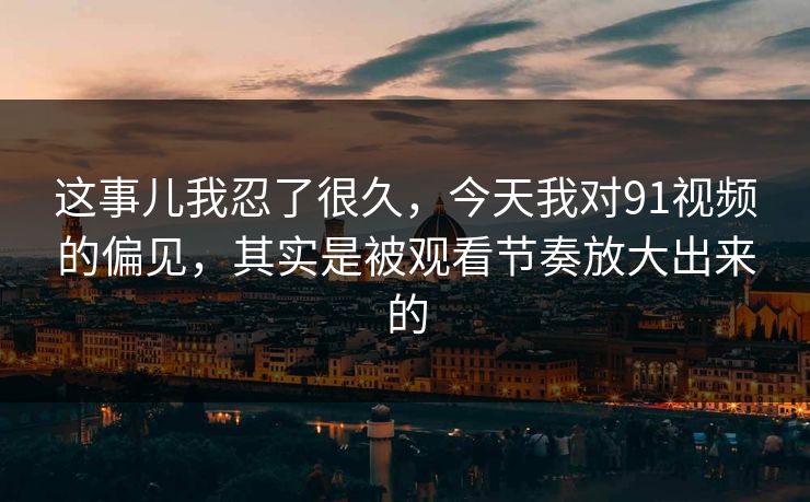 这事儿我忍了很久,今天我对91视频的偏见,其实是被观看节奏放大出来的 这事儿我忍了很久,今天我对91视频的偏见,其实是被观看节奏放大出来的