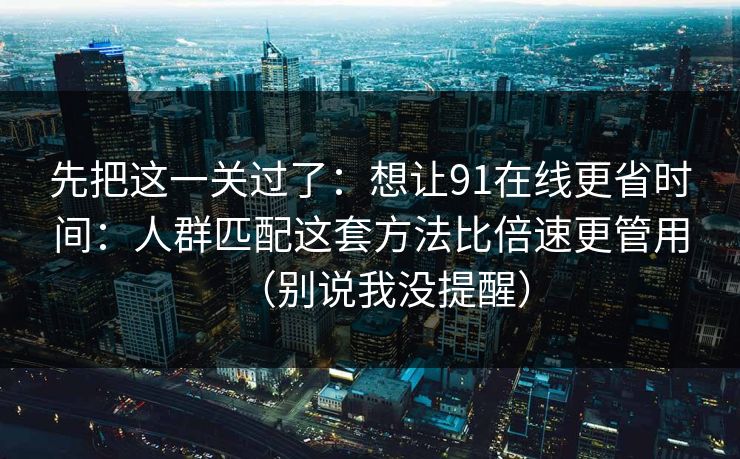 先把这一关过了：想让91在线更省时间：人群匹配这套方法比倍速更管用（别说我没提醒）