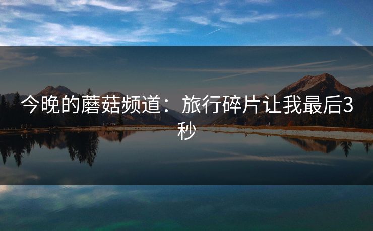 今晚的蘑菇频道：旅行碎片让我最后3秒